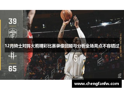 12月骑士对阵火箭精彩比赛录像回顾与分析全场亮点不容错过