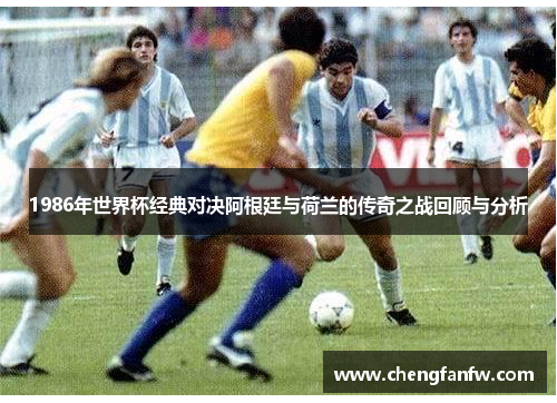1986年世界杯经典对决阿根廷与荷兰的传奇之战回顾与分析