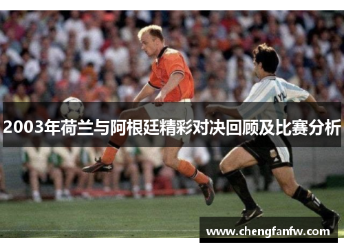 2003年荷兰与阿根廷精彩对决回顾及比赛分析