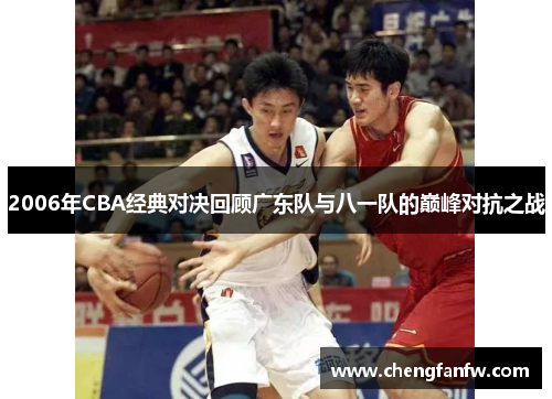 2006年CBA经典对决回顾广东队与八一队的巅峰对抗之战