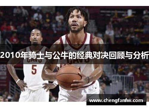 2010年骑士与公牛的经典对决回顾与分析