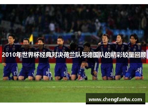 2010年世界杯经典对决荷兰队与德国队的精彩较量回顾