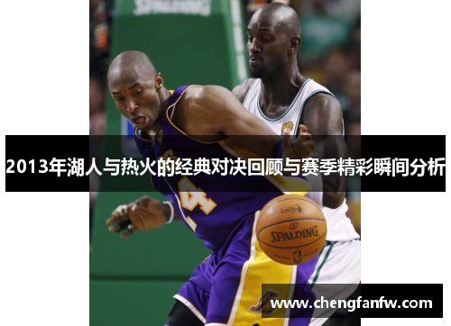 2013年湖人与热火的经典对决回顾与赛季精彩瞬间分析