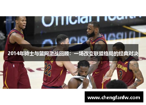 2014年骑士与篮网激战回顾：一场改变联盟格局的经典对决