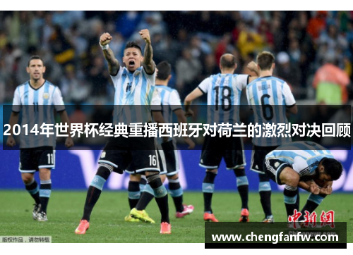 2014年世界杯经典重播西班牙对荷兰的激烈对决回顾