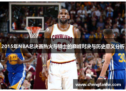 2015年NBA总决赛热火与骑士的巅峰对决与历史意义分析