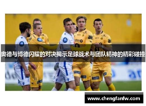 奥德与博德闪耀的对决揭示足球战术与团队精神的精彩碰撞