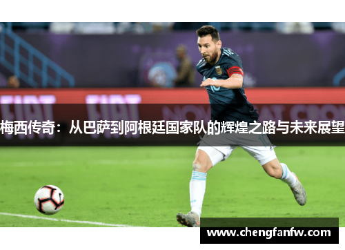 梅西传奇：从巴萨到阿根廷国家队的辉煌之路与未来展望