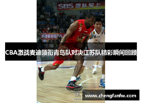 CBA激战麦迪领衔青岛队对决江苏队精彩瞬间回顾