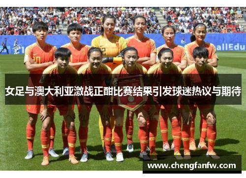 女足与澳大利亚激战正酣比赛结果引发球迷热议与期待
