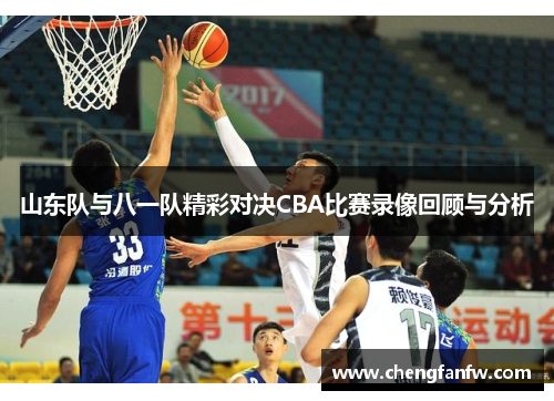 山东队与八一队精彩对决CBA比赛录像回顾与分析
